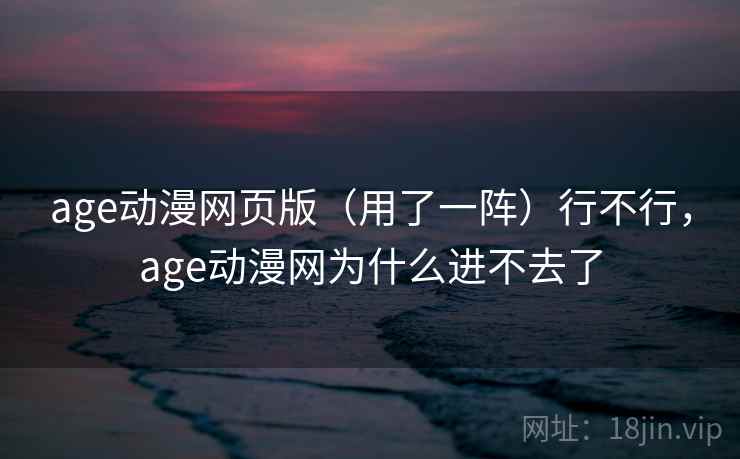 age动漫网页版(用了一阵)行不行,age动漫网为什么进不去了 第1张 age动漫网页版(用了一阵)行不行,age动漫网为什么进不去了 第1张