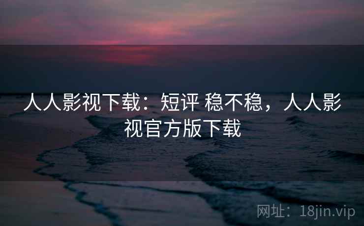 人人影视下载：短评 稳不稳，人人影视官方版下载  第2张