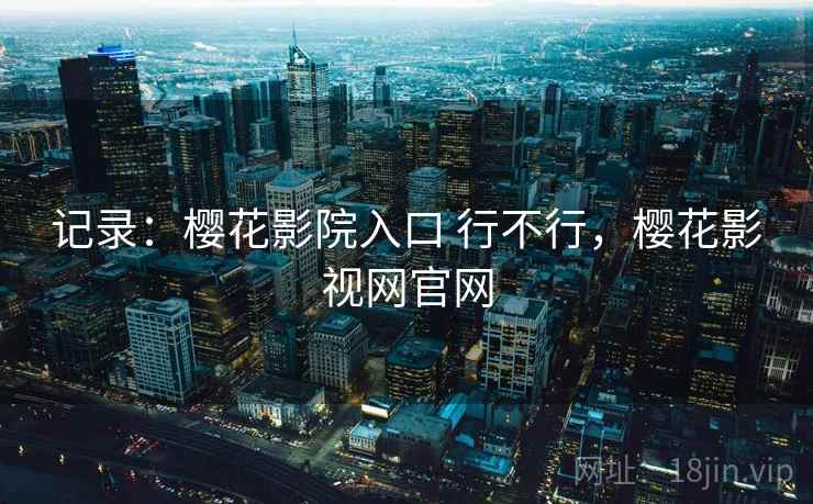 记录:樱花影院入口 行不行,樱花影视网官网 第2张 记录:樱花影院入口 行不行,樱花影视网官网 第2张