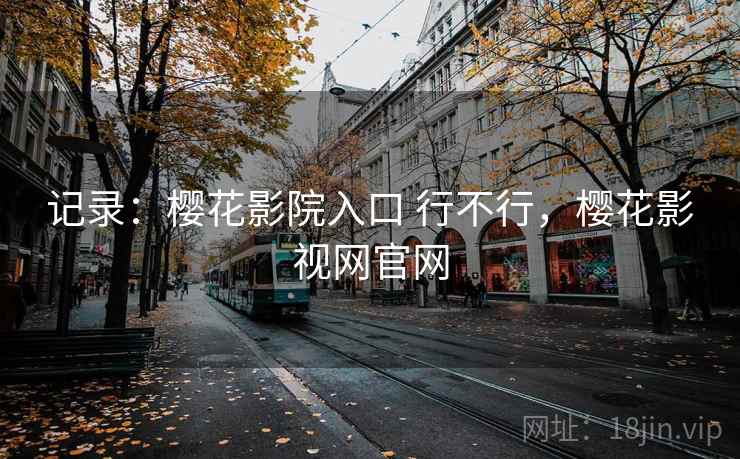 记录:樱花影院入口 行不行,樱花影视网官网 第1张 记录:樱花影院入口 行不行,樱花影视网官网 第1张