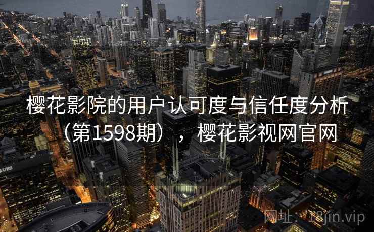 樱花影院的用户认可度与信任度分析（第1598期），樱花影视网官网  第2张