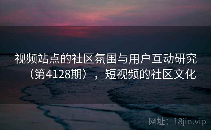 视频站点的社区氛围与用户互动研究(第4128期),短视频的社区文化 第2张 视频站点的社区氛围与用户互动研究(第4128期),短视频的社区文化 第2张
