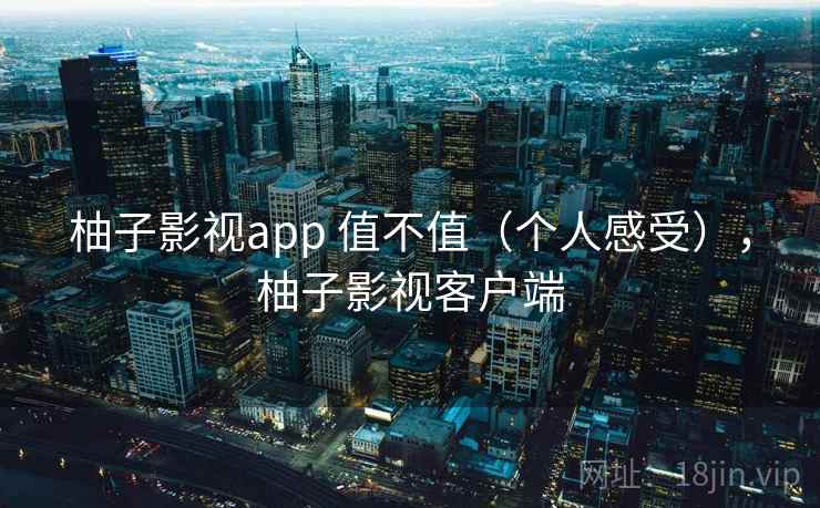 柚子影视app 值不值(个人感受),柚子影视客户端 第1张 柚子影视app 值不值(个人感受),柚子影视客户端 第1张