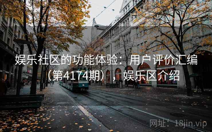 娱乐社区的功能体验:用户评价汇编(第4174期),娱乐区介绍 第1张 娱乐社区的功能体验:用户评价汇编(第4174期),娱乐区介绍 第1张