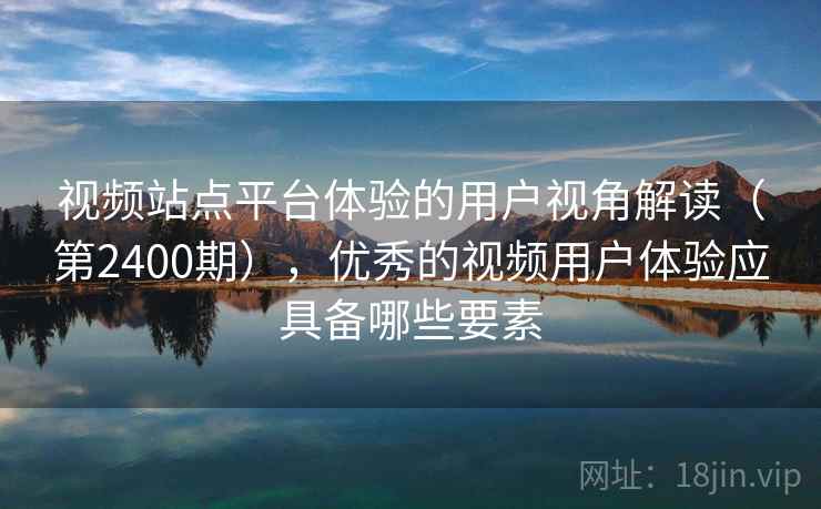 视频站点平台体验的用户视角解读(第2400期),优秀的视频用户体验应具备哪些要素 第2张 视频站点平台体验的用户视角解读(第2400期),优秀的视频用户体验应具备哪些要素 第2张