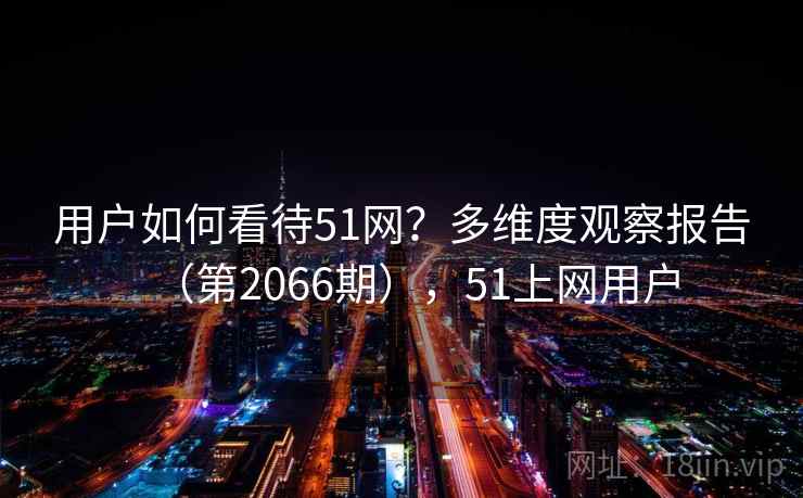 用户如何看待51网?多维度观察报告(第2066期),51上网用户 第1张 用户如何看待51网?多维度观察报告(第2066期),51上网用户 第1张