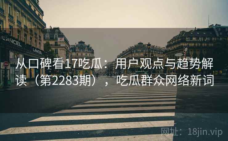 从口碑看17吃瓜:用户观点与趋势解读(第2283期),吃瓜群众网络新词 第1张 从口碑看17吃瓜:用户观点与趋势解读(第2283期),吃瓜群众网络新词 第1张
