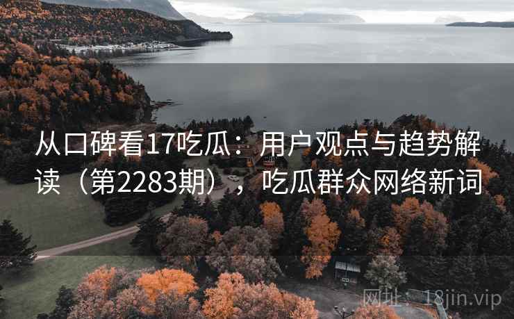 从口碑看17吃瓜:用户观点与趋势解读(第2283期),吃瓜群众网络新词 第2张 从口碑看17吃瓜:用户观点与趋势解读(第2283期),吃瓜群众网络新词 第2张