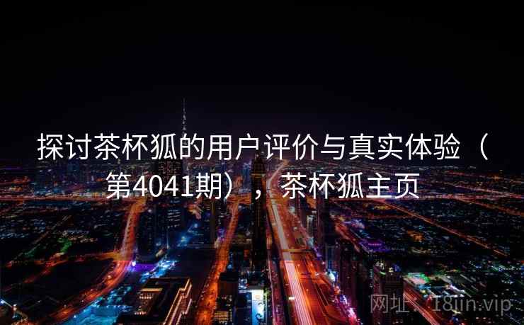 探讨茶杯狐的用户评价与真实体验(第4041期),茶杯狐主页 第1张 探讨茶杯狐的用户评价与真实体验(第4041期),茶杯狐主页 第1张