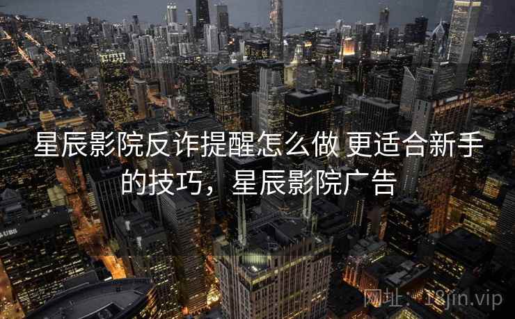 星辰影院反诈提醒怎么做 更适合新手的技巧,星辰影院广告 第1张 星辰影院反诈提醒怎么做 更适合新手的技巧,星辰影院广告 第1张