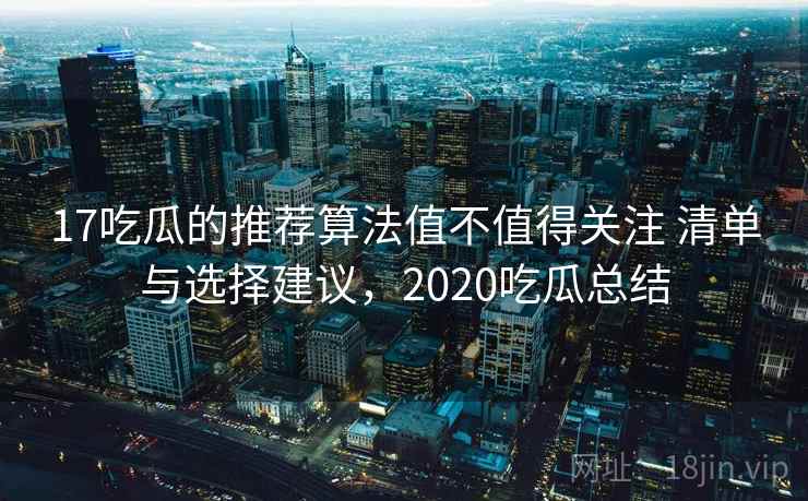 17吃瓜的推荐算法值不值得关注 清单与选择建议，2020吃瓜总结  第2张