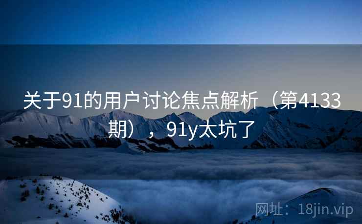 关于91的用户讨论焦点解析（第4133期），91y太坑了  第2张