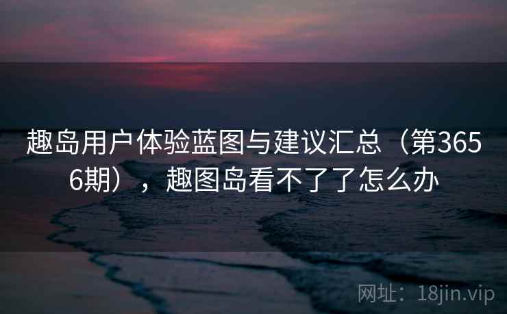 趣岛用户体验蓝图与建议汇总（第3656期），趣图岛看不了了怎么办  第1张