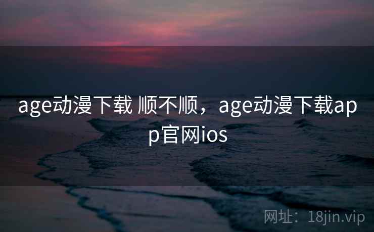 age动漫下载 顺不顺，age动漫下载app官网ios  第1张