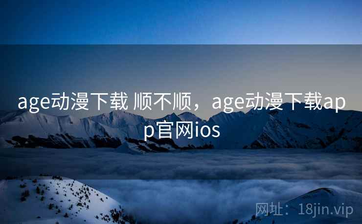 age动漫下载 顺不顺，age动漫下载app官网ios  第2张