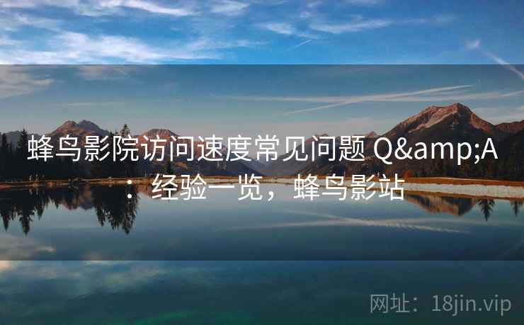 蜂鸟影院访问速度常见问题 Q&A：经验一览，蜂鸟影站