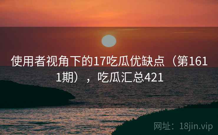 使用者视角下的17吃瓜优缺点（第1611期），吃瓜汇总421  第2张