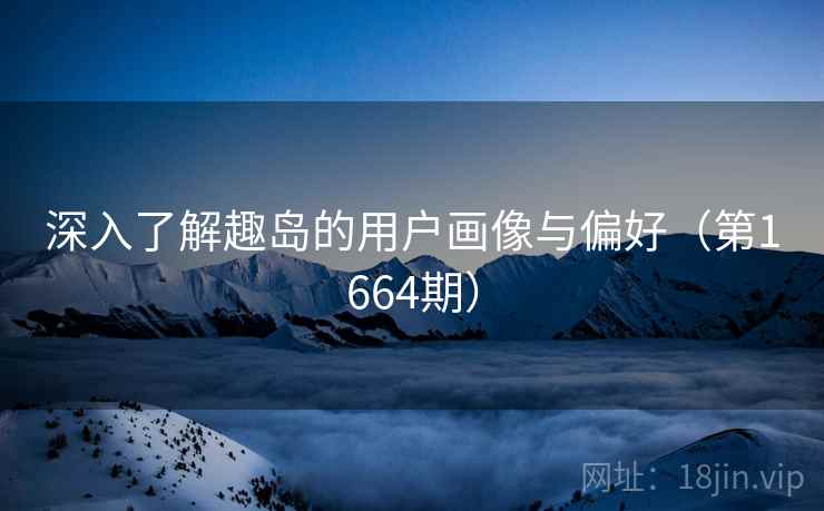 深入了解趣岛的用户画像与偏好（第1664期）  第1张