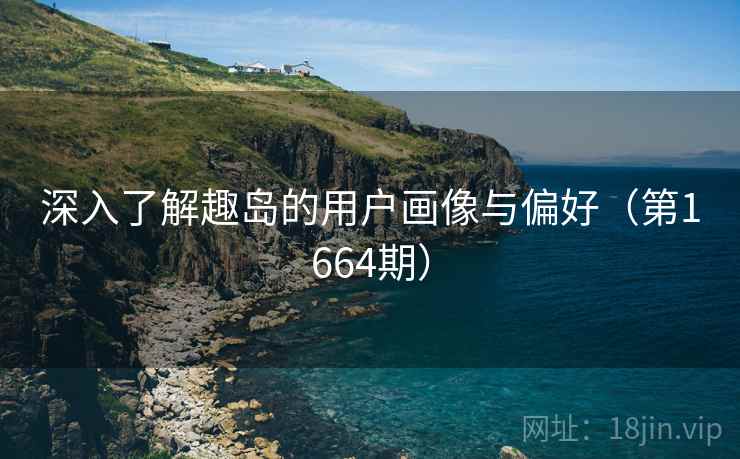 深入了解趣岛的用户画像与偏好（第1664期）  第2张