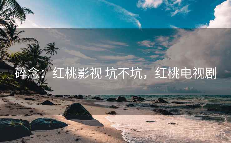 碎念：红桃影视 坑不坑，红桃电视剧  第2张