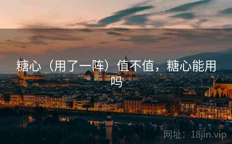 糖心（用了一阵）值不值，糖心能用吗  第1张
