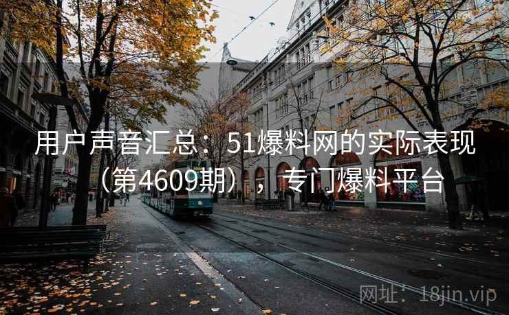 用户声音汇总：51爆料网的实际表现（第4609期），专门爆料平台  第1张