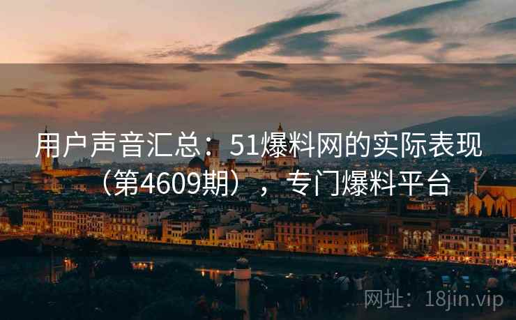 用户声音汇总：51爆料网的实际表现（第4609期），专门爆料平台  第2张