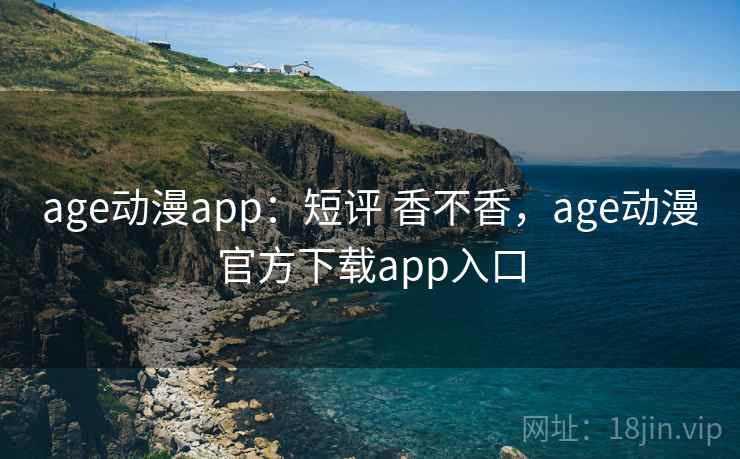 age动漫app：短评 香不香，age动漫官方下载app入口  第1张