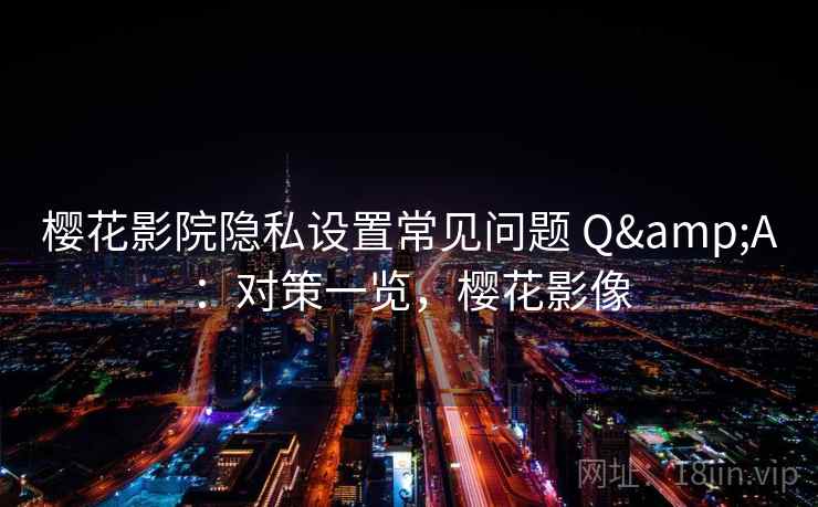 樱花影院隐私设置常见问题 Q&A：对策一览，樱花影像  第1张