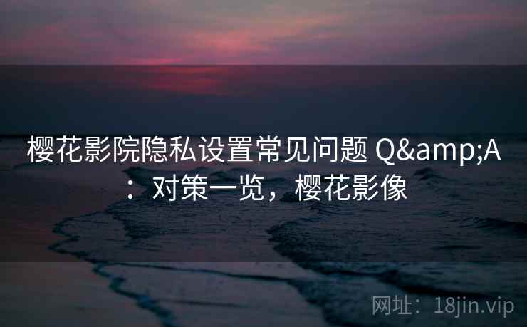 樱花影院隐私设置常见问题 Q&A：对策一览，樱花影像  第2张