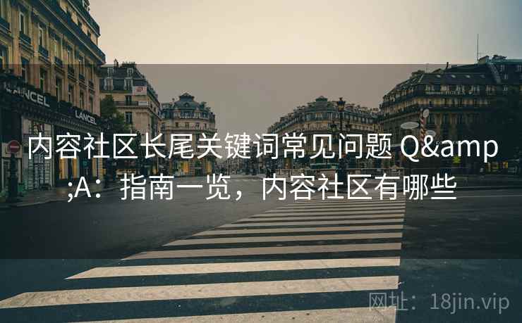 内容社区长尾关键词常见问题 Q&A：指南一览，内容社区有哪些  第2张