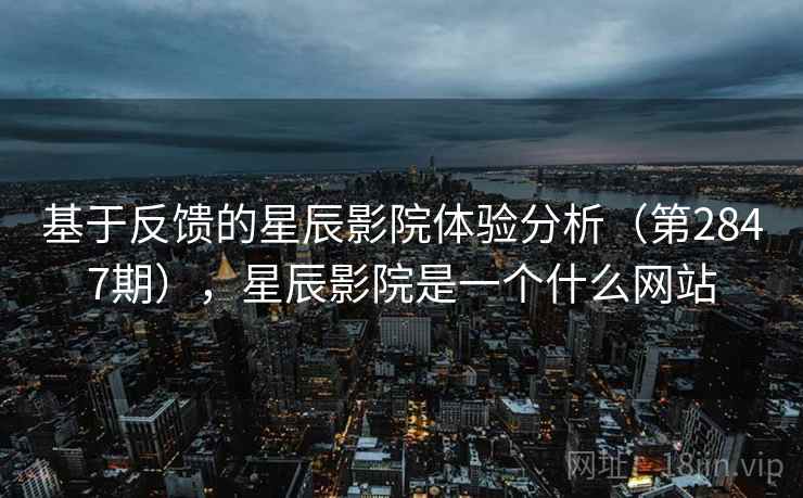 基于反馈的星辰影院体验分析（第2847期），星辰影院是一个什么网站  第2张