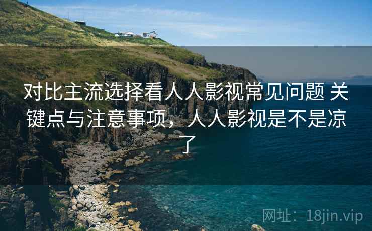 对比主流选择看人人影视常见问题 关键点与注意事项，人人影视是不是凉了  第1张