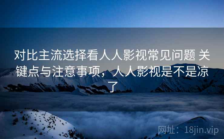 对比主流选择看人人影视常见问题 关键点与注意事项，人人影视是不是凉了  第2张