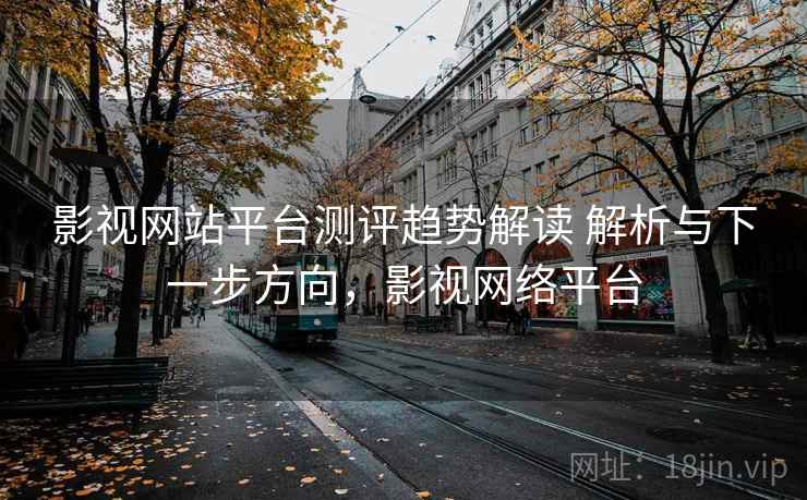 影视网站平台测评趋势解读 解析与下一步方向，影视网络平台  第1张