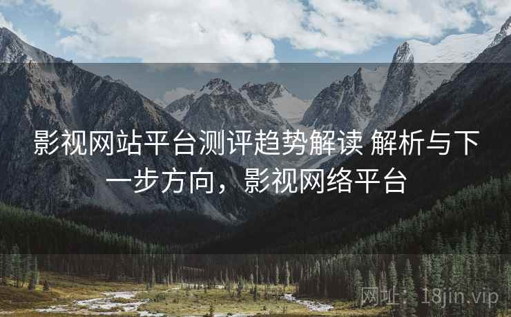 影视网站平台测评趋势解读 解析与下一步方向，影视网络平台  第2张