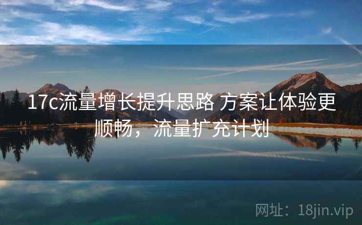 17c流量增长提升思路 方案让体验更顺畅，流量扩充计划  第1张