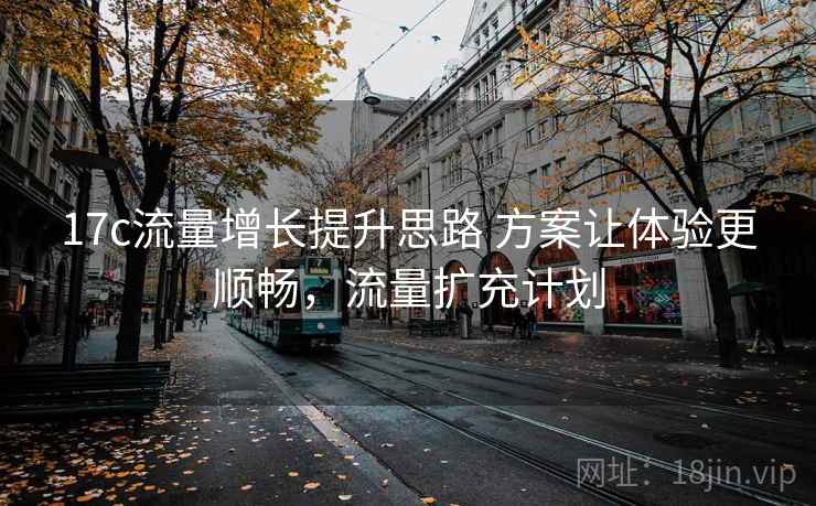 17c流量增长提升思路 方案让体验更顺畅，流量扩充计划  第2张