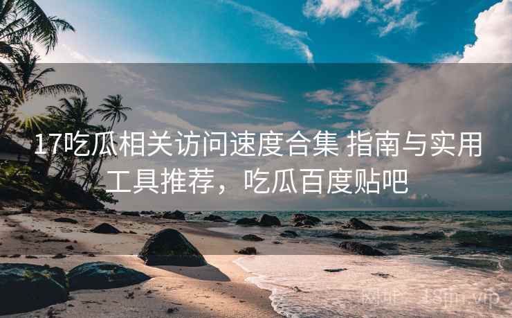 17吃瓜相关访问速度合集 指南与实用工具推荐，吃瓜百度贴吧  第2张