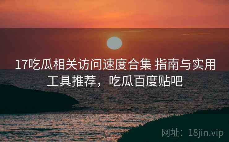 17吃瓜相关访问速度合集 指南与实用工具推荐，吃瓜百度贴吧  第1张