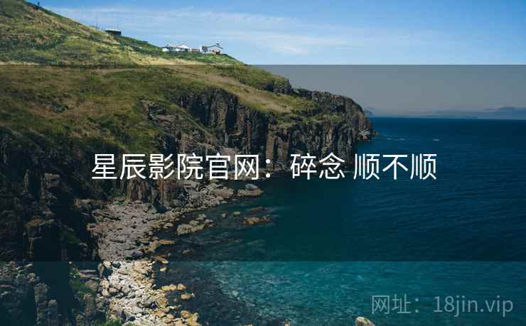 星辰影院官网：碎念 顺不顺  第1张