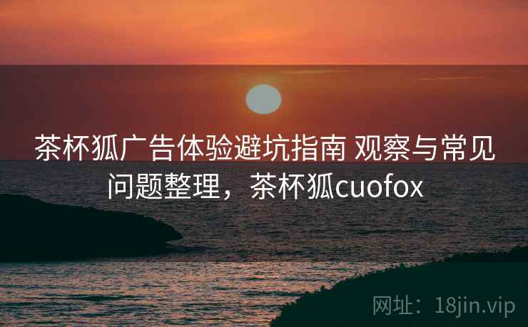 茶杯狐广告体验避坑指南 观察与常见问题整理，茶杯狐cuofox  第2张