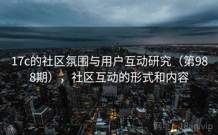 17c的社区氛围与用户互动研究（第988期），社区互动的形式和内容  第1张