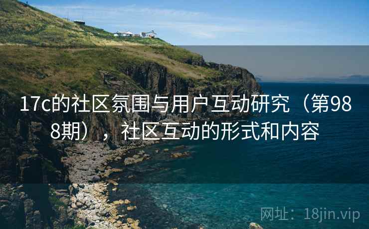 17c的社区氛围与用户互动研究（第988期），社区互动的形式和内容  第2张