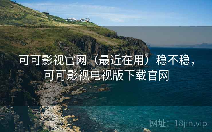 可可影视官网（最近在用）稳不稳，可可影视电视版下载官网  第2张