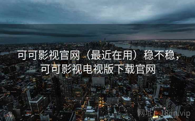 可可影视官网（最近在用）稳不稳，可可影视电视版下载官网  第1张