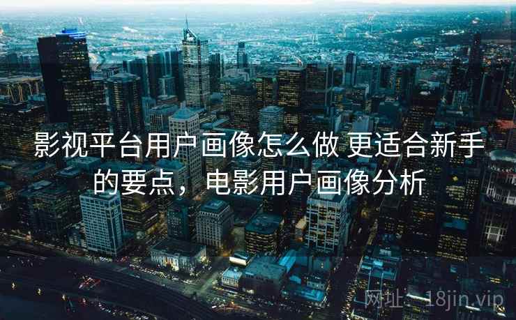 影视平台用户画像怎么做 更适合新手的要点，电影用户画像分析  第2张