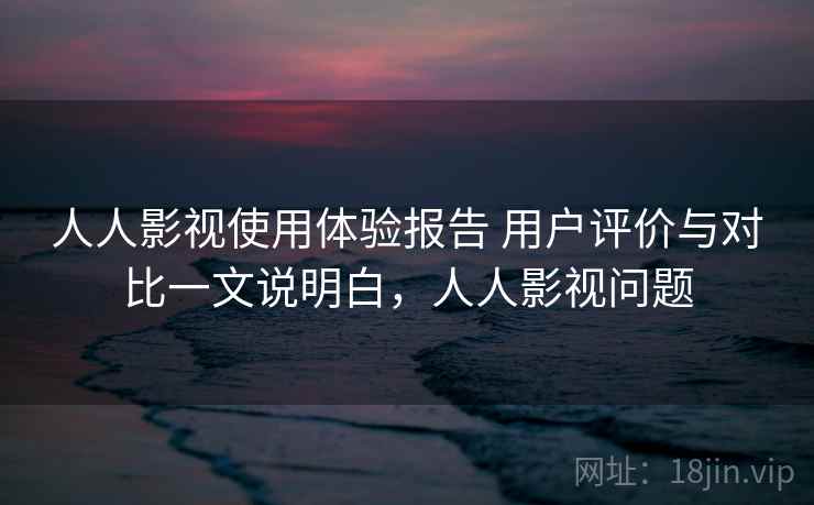 人人影视使用体验报告 用户评价与对比一文说明白，人人影视问题  第1张