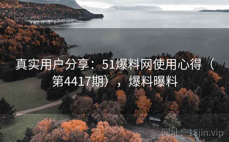 真实用户分享：51爆料网使用心得（第4417期），爆料曝料  第1张