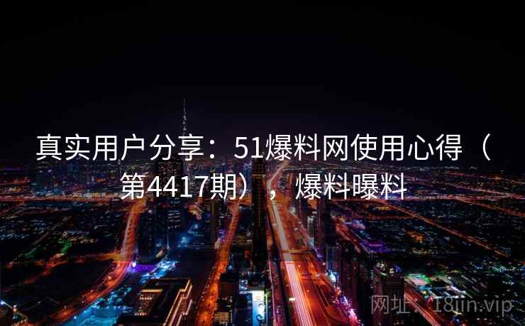 真实用户分享：51爆料网使用心得（第4417期），爆料曝料  第2张